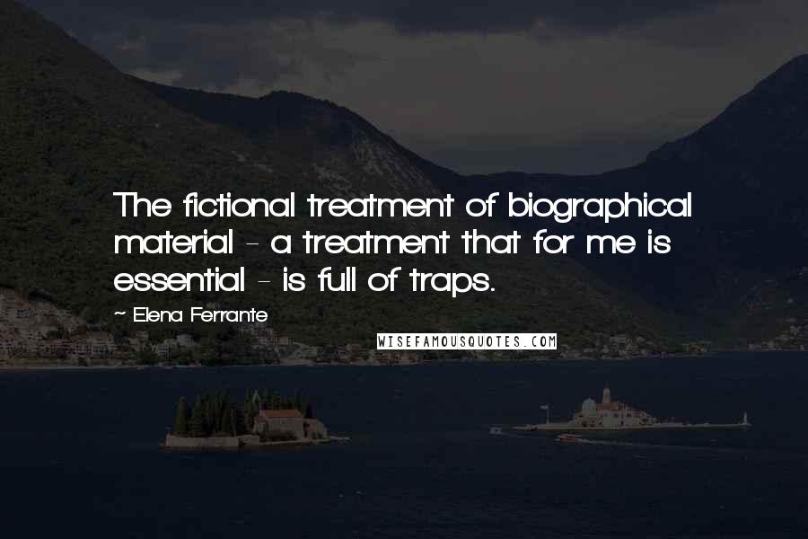 Elena Ferrante Quotes: The fictional treatment of biographical material - a treatment that for me is essential - is full of traps.