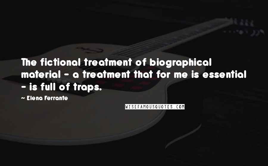 Elena Ferrante Quotes: The fictional treatment of biographical material - a treatment that for me is essential - is full of traps.