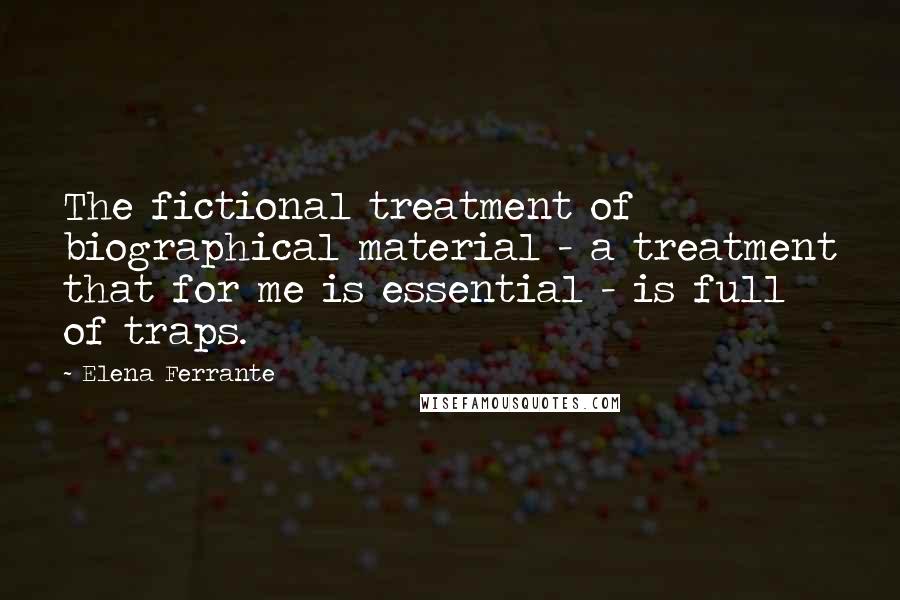 Elena Ferrante Quotes: The fictional treatment of biographical material - a treatment that for me is essential - is full of traps.