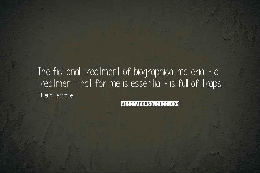 Elena Ferrante Quotes: The fictional treatment of biographical material - a treatment that for me is essential - is full of traps.