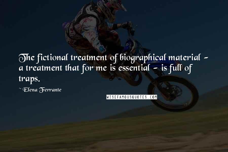 Elena Ferrante Quotes: The fictional treatment of biographical material - a treatment that for me is essential - is full of traps.