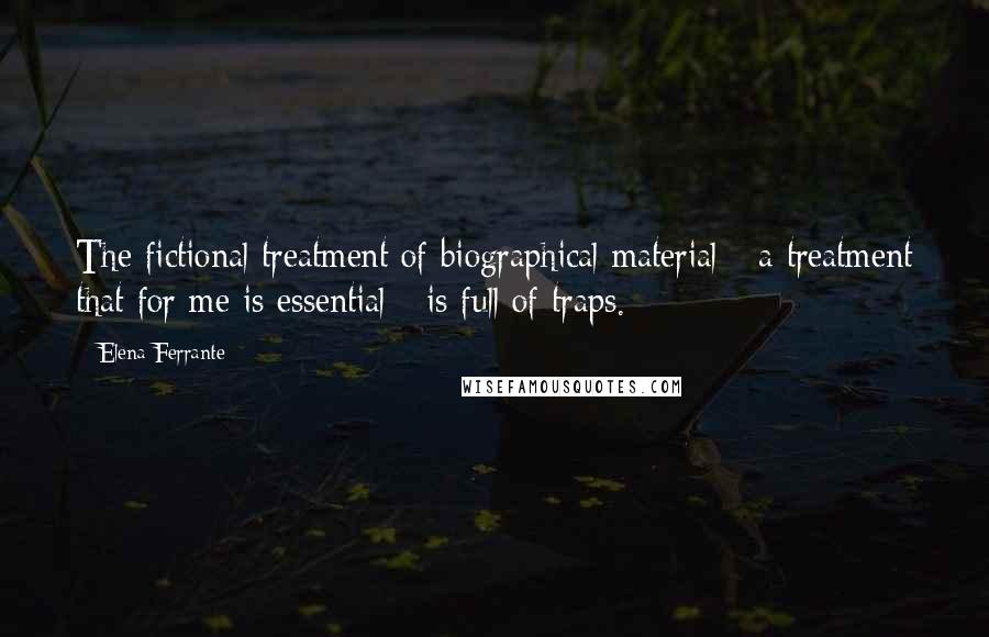 Elena Ferrante Quotes: The fictional treatment of biographical material - a treatment that for me is essential - is full of traps.