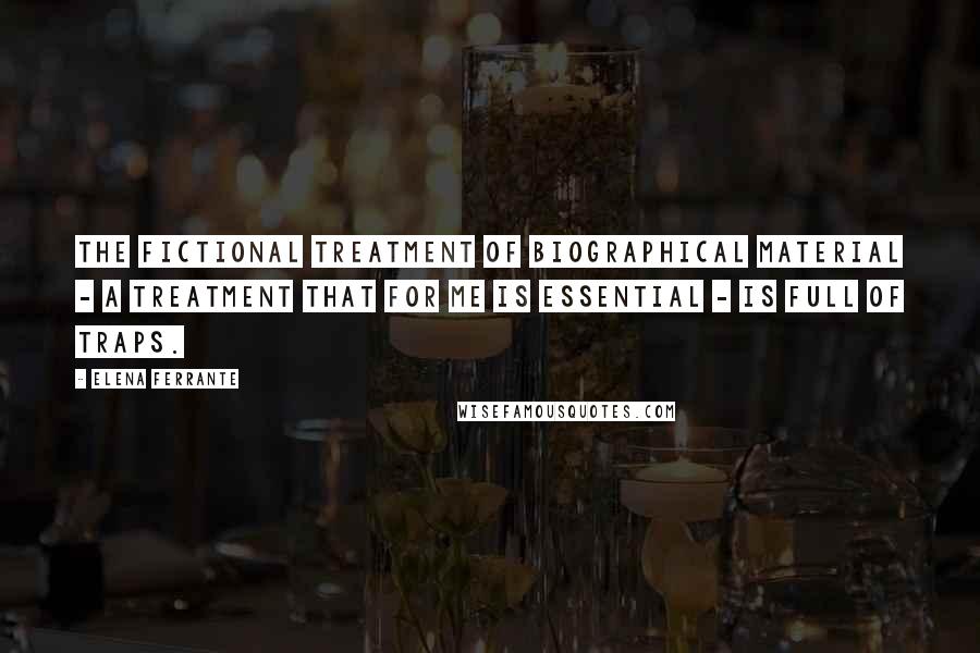 Elena Ferrante Quotes: The fictional treatment of biographical material - a treatment that for me is essential - is full of traps.