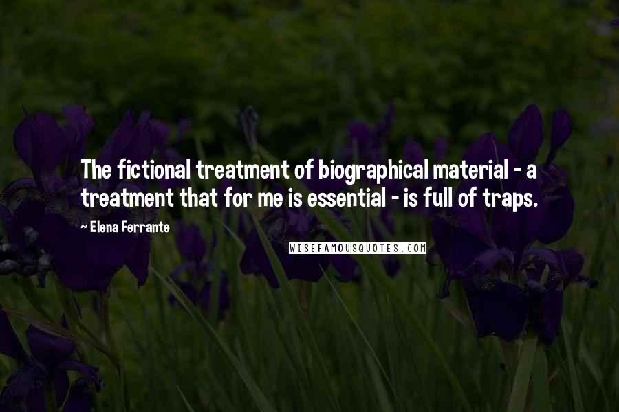 Elena Ferrante Quotes: The fictional treatment of biographical material - a treatment that for me is essential - is full of traps.