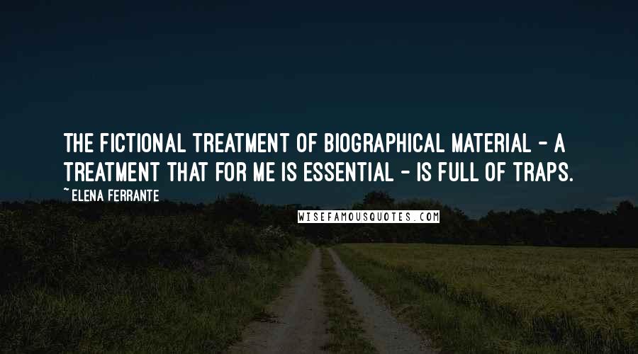 Elena Ferrante Quotes: The fictional treatment of biographical material - a treatment that for me is essential - is full of traps.