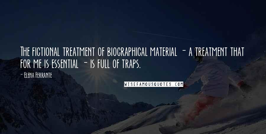 Elena Ferrante Quotes: The fictional treatment of biographical material - a treatment that for me is essential - is full of traps.