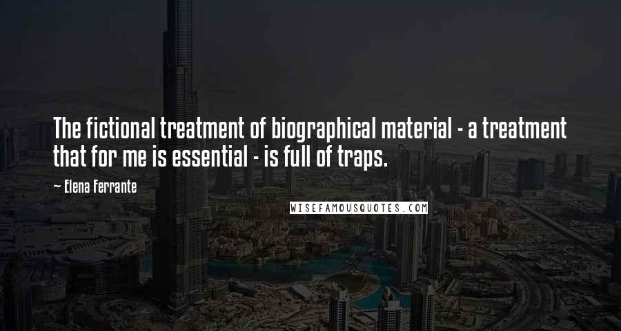 Elena Ferrante Quotes: The fictional treatment of biographical material - a treatment that for me is essential - is full of traps.