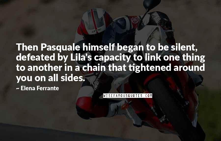 Elena Ferrante Quotes: Then Pasquale himself began to be silent, defeated by Lila's capacity to link one thing to another in a chain that tightened around you on all sides.