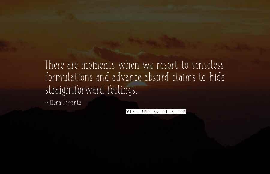 Elena Ferrante Quotes: There are moments when we resort to senseless formulations and advance absurd claims to hide straightforward feelings.