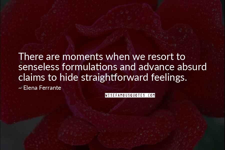 Elena Ferrante Quotes: There are moments when we resort to senseless formulations and advance absurd claims to hide straightforward feelings.
