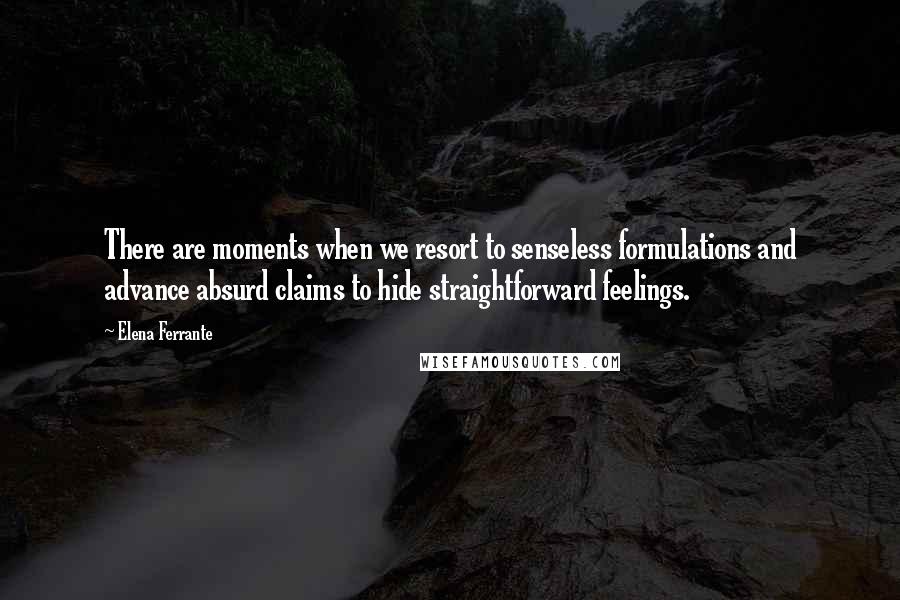 Elena Ferrante Quotes: There are moments when we resort to senseless formulations and advance absurd claims to hide straightforward feelings.