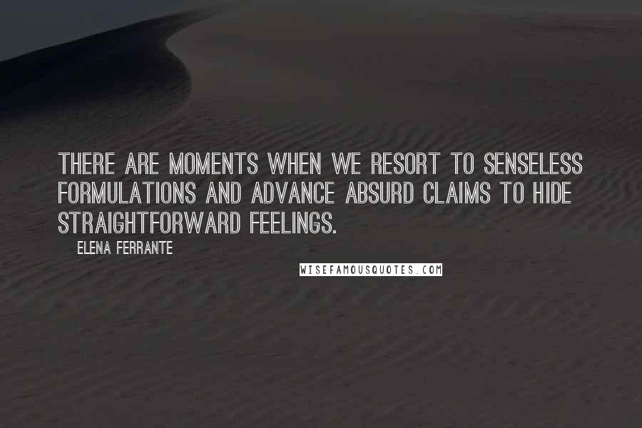 Elena Ferrante Quotes: There are moments when we resort to senseless formulations and advance absurd claims to hide straightforward feelings.