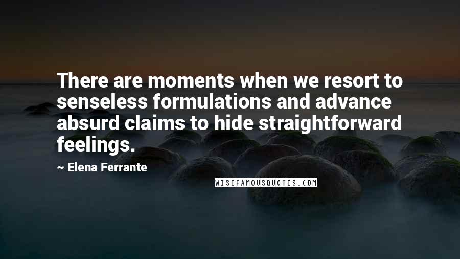 Elena Ferrante Quotes: There are moments when we resort to senseless formulations and advance absurd claims to hide straightforward feelings.