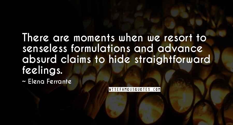 Elena Ferrante Quotes: There are moments when we resort to senseless formulations and advance absurd claims to hide straightforward feelings.