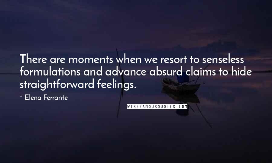 Elena Ferrante Quotes: There are moments when we resort to senseless formulations and advance absurd claims to hide straightforward feelings.
