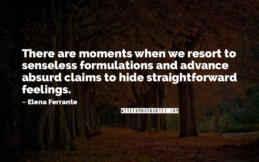 Elena Ferrante Quotes: There are moments when we resort to senseless formulations and advance absurd claims to hide straightforward feelings.