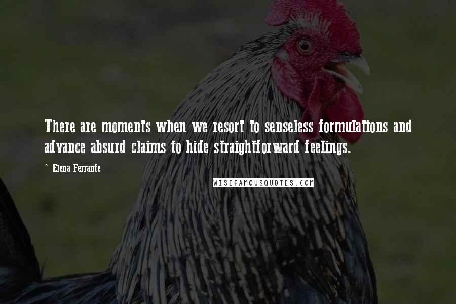 Elena Ferrante Quotes: There are moments when we resort to senseless formulations and advance absurd claims to hide straightforward feelings.