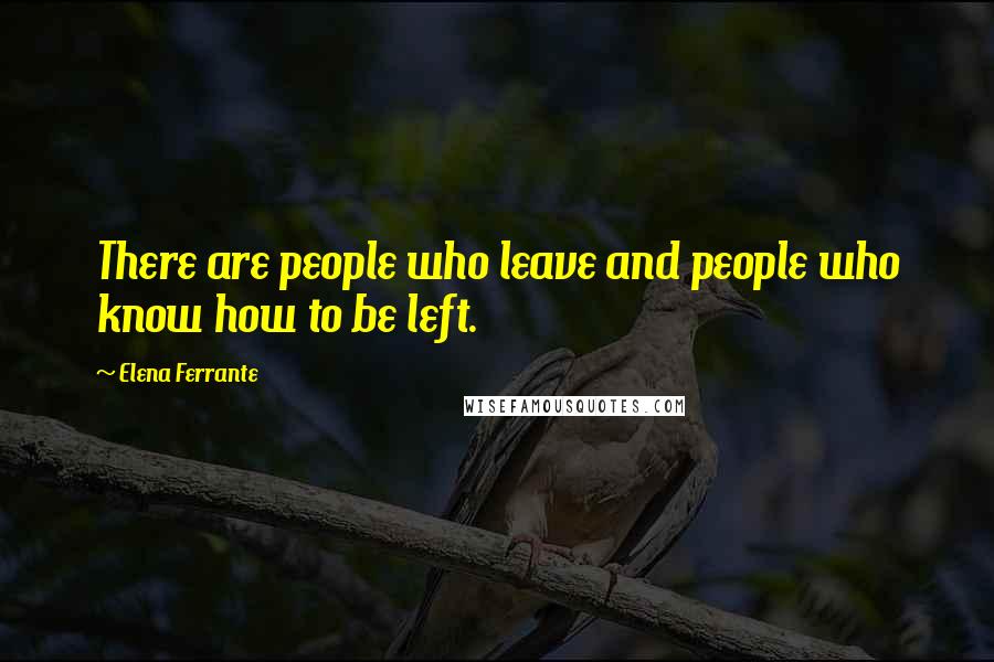 Elena Ferrante Quotes: There are people who leave and people who know how to be left.