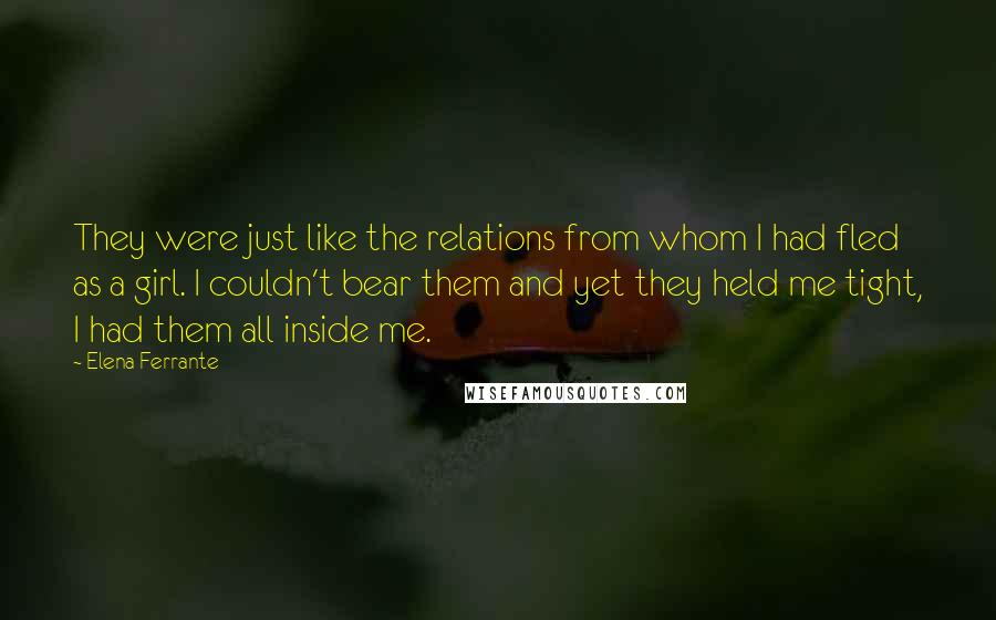 Elena Ferrante Quotes: They were just like the relations from whom I had fled as a girl. I couldn't bear them and yet they held me tight, I had them all inside me.