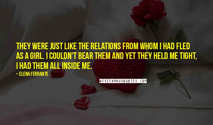 Elena Ferrante Quotes: They were just like the relations from whom I had fled as a girl. I couldn't bear them and yet they held me tight, I had them all inside me.