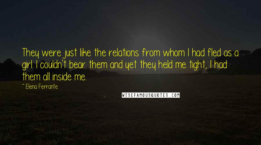 Elena Ferrante Quotes: They were just like the relations from whom I had fled as a girl. I couldn't bear them and yet they held me tight, I had them all inside me.