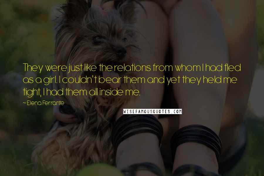 Elena Ferrante Quotes: They were just like the relations from whom I had fled as a girl. I couldn't bear them and yet they held me tight, I had them all inside me.