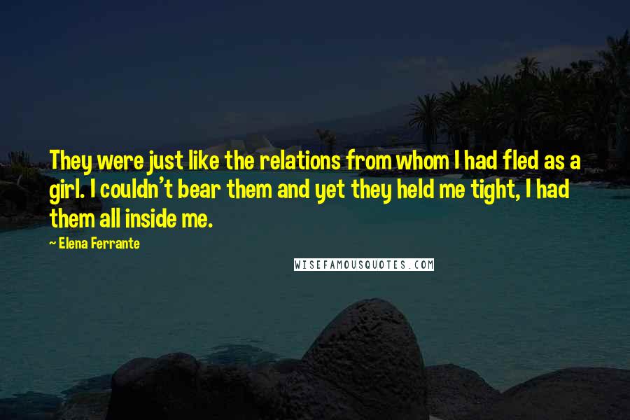 Elena Ferrante Quotes: They were just like the relations from whom I had fled as a girl. I couldn't bear them and yet they held me tight, I had them all inside me.