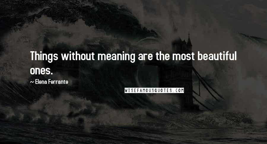 Elena Ferrante Quotes: Things without meaning are the most beautiful ones.