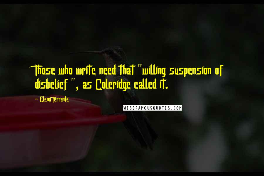 Elena Ferrante Quotes: Those who write need that "willing suspension of disbelief ", as Coleridge called it.