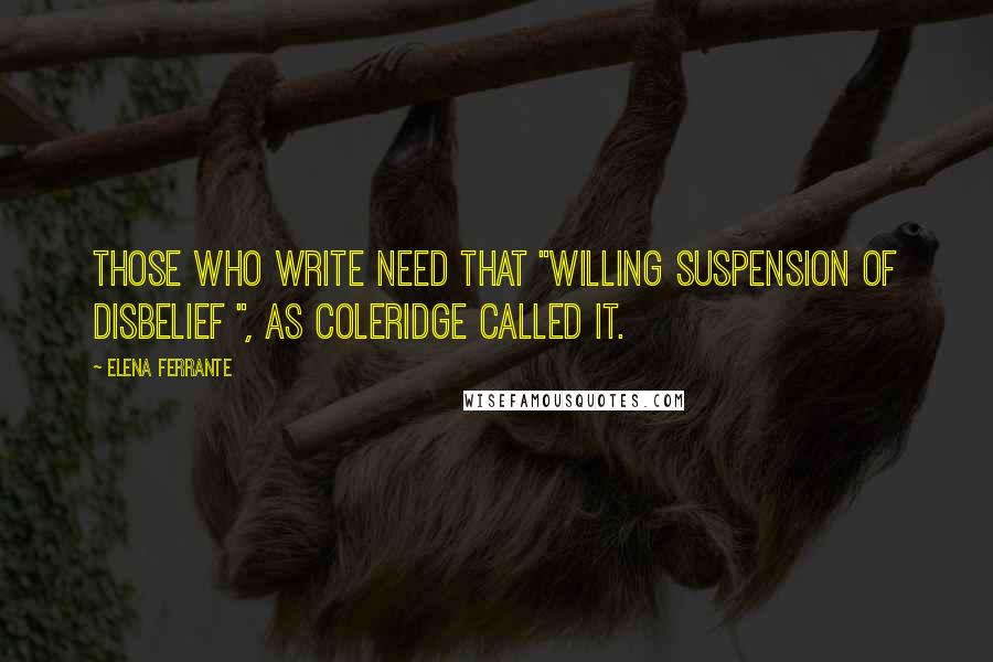 Elena Ferrante Quotes: Those who write need that "willing suspension of disbelief ", as Coleridge called it.