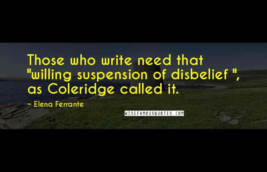 Elena Ferrante Quotes: Those who write need that "willing suspension of disbelief ", as Coleridge called it.