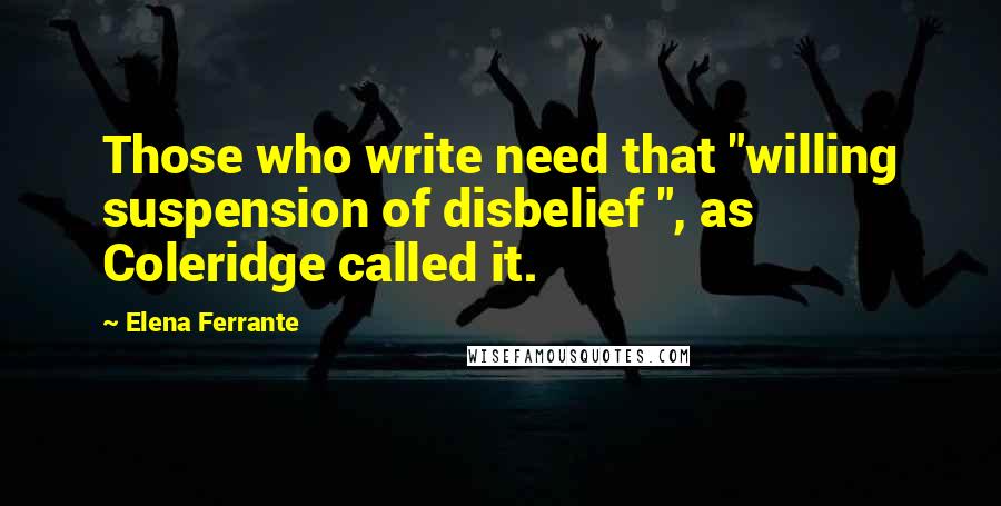 Elena Ferrante Quotes: Those who write need that "willing suspension of disbelief ", as Coleridge called it.