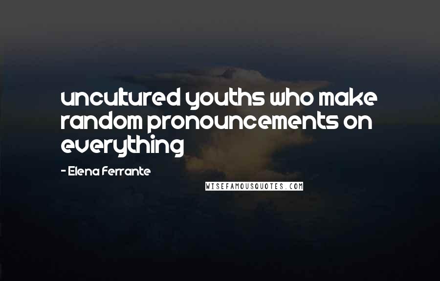 Elena Ferrante Quotes: uncultured youths who make random pronouncements on everything