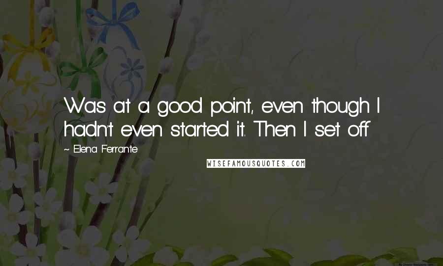 Elena Ferrante Quotes: Was at a good point, even though I hadn't even started it. Then I set off