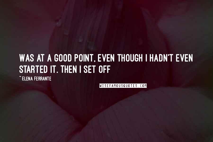 Elena Ferrante Quotes: Was at a good point, even though I hadn't even started it. Then I set off