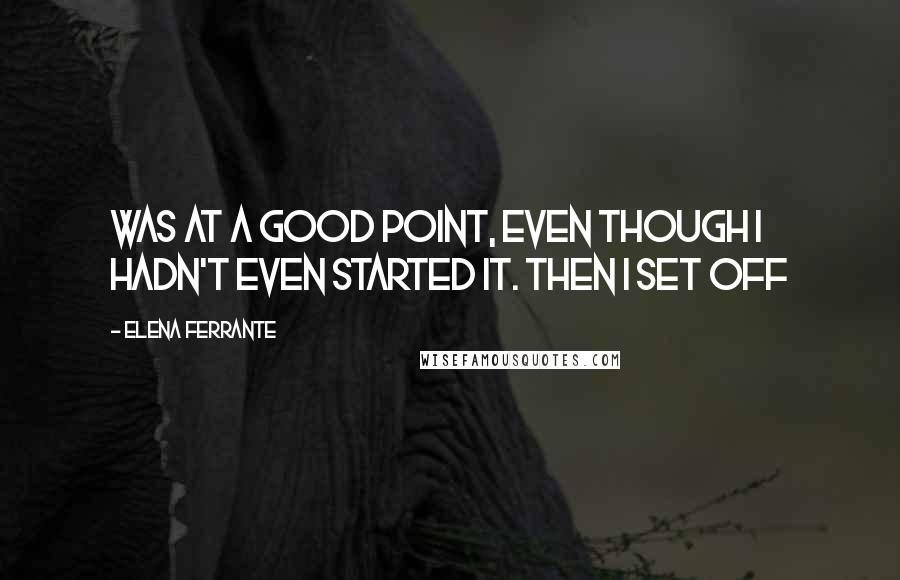 Elena Ferrante Quotes: Was at a good point, even though I hadn't even started it. Then I set off