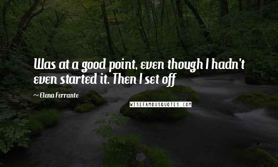 Elena Ferrante Quotes: Was at a good point, even though I hadn't even started it. Then I set off