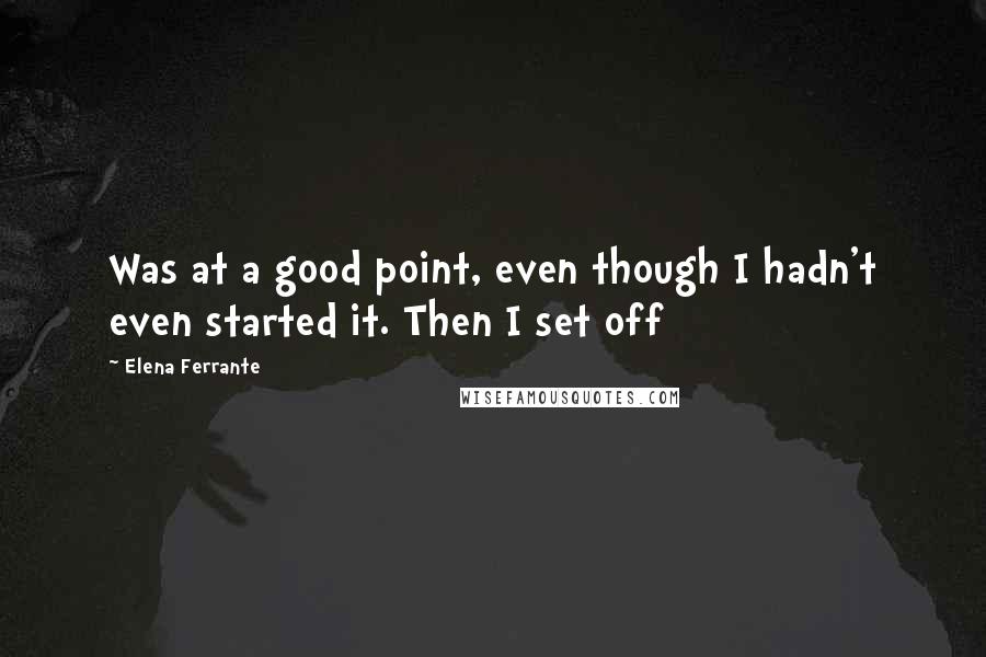 Elena Ferrante Quotes: Was at a good point, even though I hadn't even started it. Then I set off