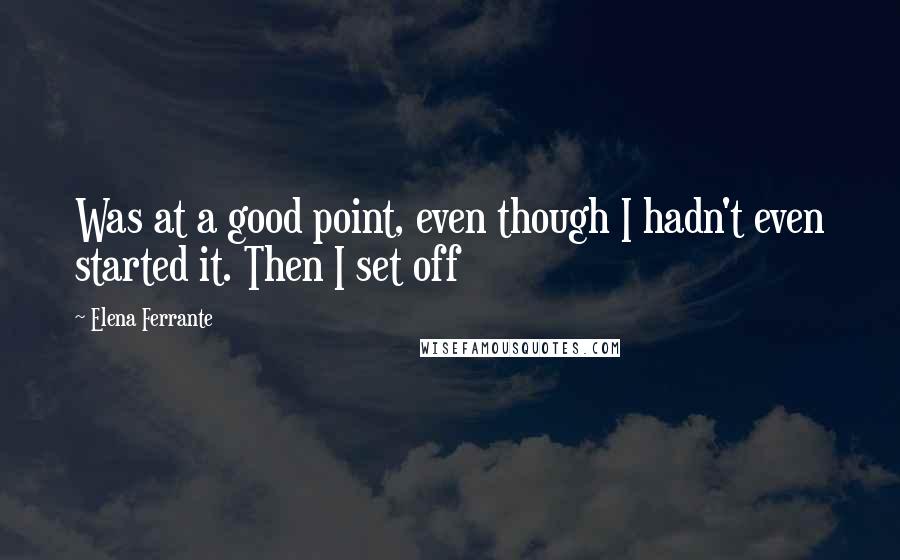 Elena Ferrante Quotes: Was at a good point, even though I hadn't even started it. Then I set off