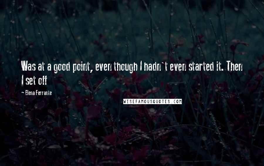 Elena Ferrante Quotes: Was at a good point, even though I hadn't even started it. Then I set off