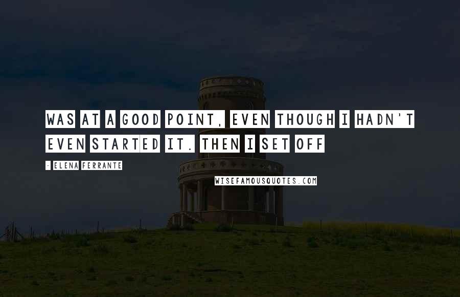 Elena Ferrante Quotes: Was at a good point, even though I hadn't even started it. Then I set off