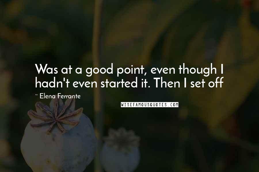 Elena Ferrante Quotes: Was at a good point, even though I hadn't even started it. Then I set off