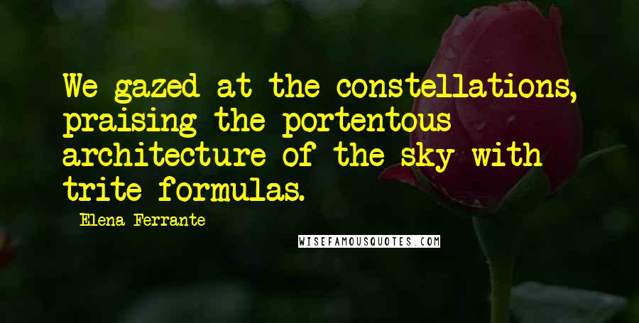 Elena Ferrante Quotes: We gazed at the constellations, praising the portentous architecture of the sky with trite formulas.