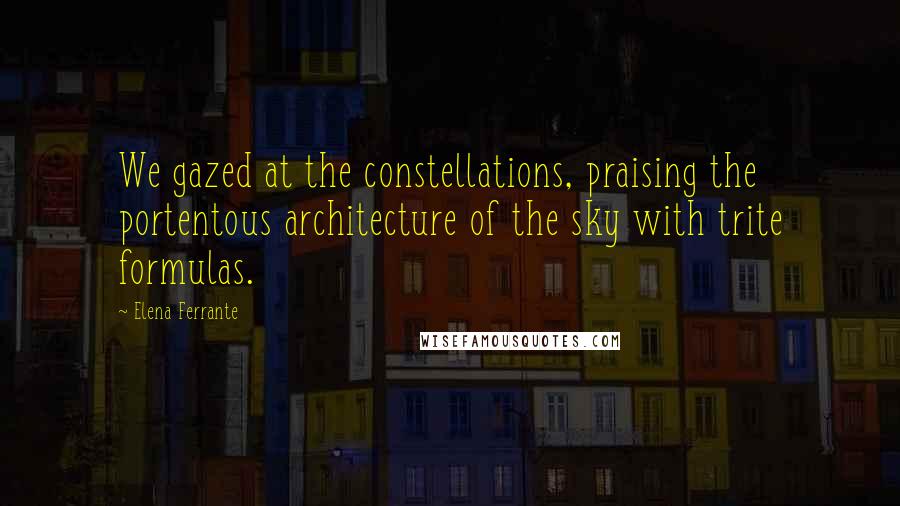 Elena Ferrante Quotes: We gazed at the constellations, praising the portentous architecture of the sky with trite formulas.