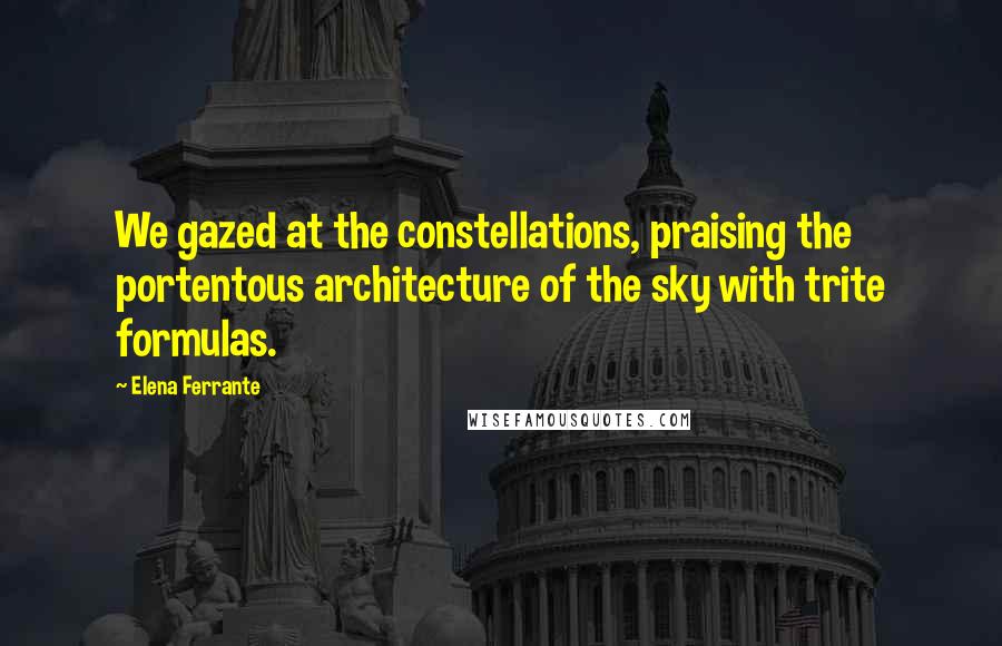 Elena Ferrante Quotes: We gazed at the constellations, praising the portentous architecture of the sky with trite formulas.