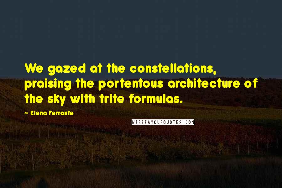 Elena Ferrante Quotes: We gazed at the constellations, praising the portentous architecture of the sky with trite formulas.