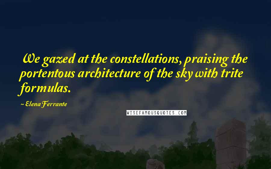 Elena Ferrante Quotes: We gazed at the constellations, praising the portentous architecture of the sky with trite formulas.