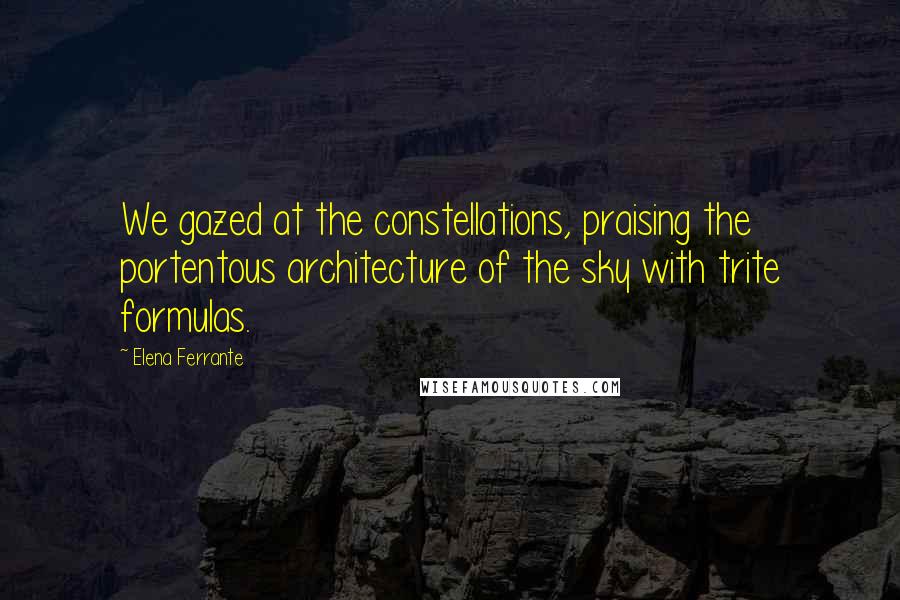 Elena Ferrante Quotes: We gazed at the constellations, praising the portentous architecture of the sky with trite formulas.