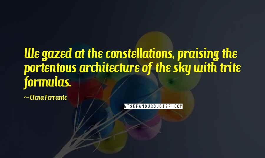 Elena Ferrante Quotes: We gazed at the constellations, praising the portentous architecture of the sky with trite formulas.
