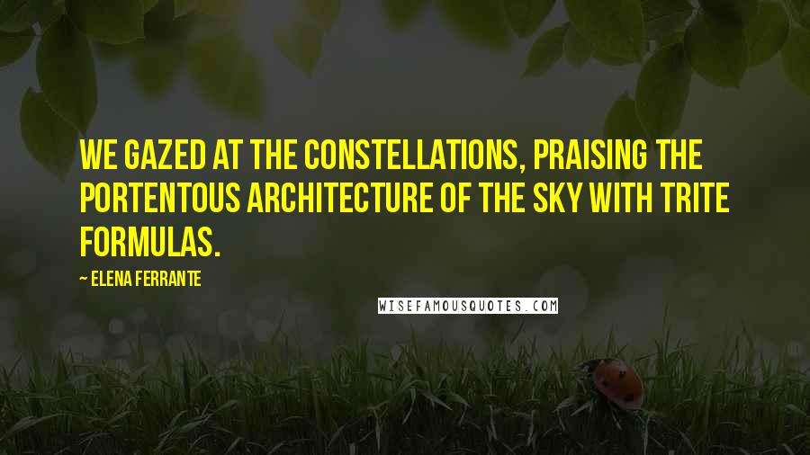 Elena Ferrante Quotes: We gazed at the constellations, praising the portentous architecture of the sky with trite formulas.